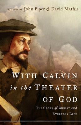 With Calvin in the Theater of God: The Glory of Christ and Everyday Life by Piper, John