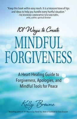 101 Ways to Create Mindful Forgiveness: A Heart-Healing Guide to Forgiveness, Apologies, and Mindful Tools for Peace by Browne, Kelly