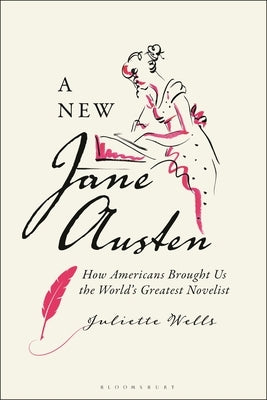 A New Jane Austen: How Americans Brought Us the World's Greatest Novelist by Wells, Juliette