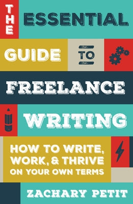 The Essential Guide to Freelance Writing: How to Write, Work, and Thrive on Your Own Terms by Petit, Zachary