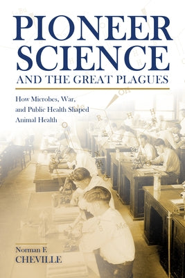 Pioneer Science and the Great Plagues: How Microbes, War, and Public Health Shaped Animal Health by Cheville, Norman F.