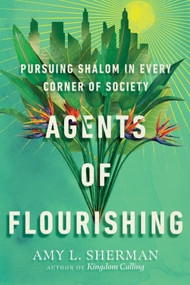 Agents of Flourishing: Pursuing Shalom in Every Corner of Society by Sherman, Amy L.