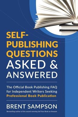 Self-Publishing Questions Asked & Answered: The Official Book Publishing FAQ for Independent Writers Seeking Professional Book Publication by Sampson, Brent