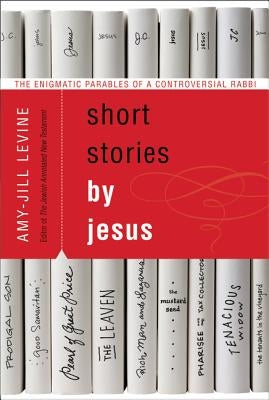 Short Stories by Jesus: The Enigmatic Parables of a Controversial Rabbi by Levine, Amy-Jill