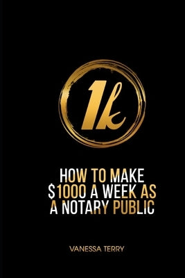 How to Earn $1000 a Week as a Notary Public: Ultimate Guide to Building A Successful Notary Business by Terry, Vanessa