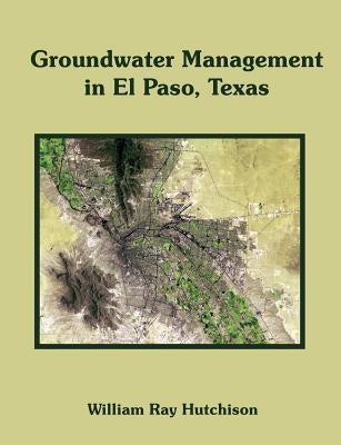 Groundwater Management in El Paso, Texas by Hutchison, William Ray