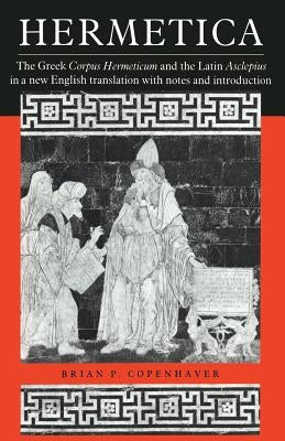 Hermetica: The Greek Corpus Hermeticum and the Latin Asclepius in a New English Translation, with Notes and Introduction by Copenhaver, Brian P.