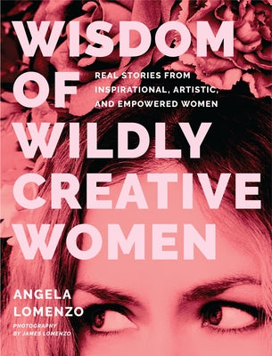 Wisdom of Wildly Creative Women: Real Stories from Inspirational, Artistic, and Empowered Women (True Life Stories, Beautiful Photography) by Lomenzo, Angela