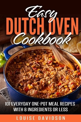 Easy Dutch Oven Cookbook: 101 Everyday One-Pot Meal Recipes with 8 Ingredients or Less Paperback Independently Published