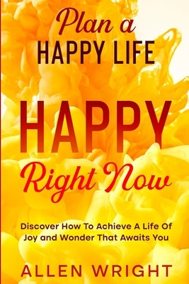 Plan A Happy Life: Happy Right Now - Discover How To Achieve A Life of Joy and Wonder That Awaits You by Wright, Allen