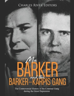 Ma Barker and the Barker-Karpis Gang: The Controversial History of the Criminal Gang during the Great Depression by Charles River