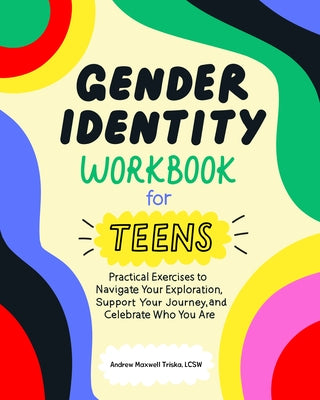 Gender Identity Workbook for Teens: Practical Exercises to Navigate Your Exploration, Support Your Journey, and Celebrate Who You Are by Triska, Andrew Maxwell