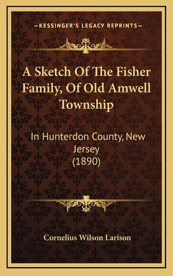 A Sketch Of The Fisher Family, Of Old Amwell Township: In Hunterdon County, New Jersey (1890) by Larison, Cornelius Wilson