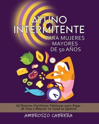 Ayuno Intermitente Para Mujeres Mayores de 50 Años: 50 Recetas Dietéticas Deliciosas para Bajar de Peso y Mejorar tu Salud en General by Cabrera, Ambrosio