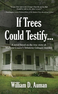 If Trees Could Testify...: A novel based on the true story of Madison County's infamous Gahagan murders by Auman, William D.