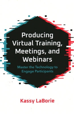 Producing Virtual Training, Meetings, and Webinars: Master the Technology to Engage Participants by Laborie, Kassy