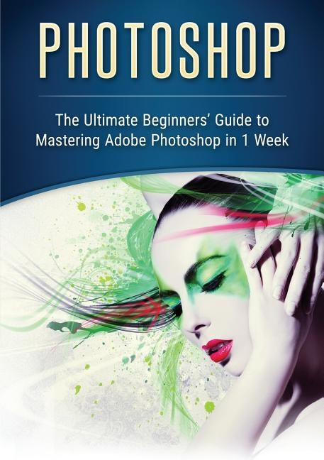 Photoshop: The Ultimate Beginners' Guide to Mastering Adobe Photoshop in 1 Week by Slavio, John