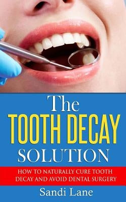 The Tooth Decay Solution: How to Naturally Cure Tooth Decay and Avoid Dental Surgery by Lane, Sandi