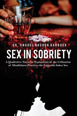 Sex in Sobriety: A Qualitative Narrative Exploration of the Utilization of Mindfulness Practices for Enjoyable Sober Sex by Barbour, Anadel Baughn