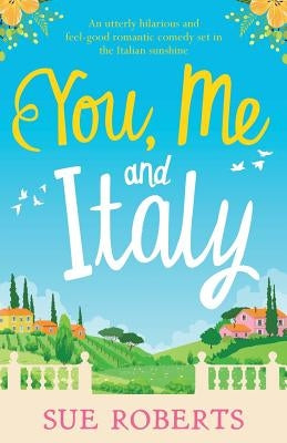 You, Me and Italy: An utterly hilarious and feel-good romantic comedy set in the Italian sunshine by Roberts, Sue