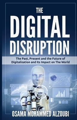 The Digital Disruption: The Past, Present, and Future Of Digitalization and Its Impact on The World We Live In by Alzoubi, Osama Mohammed