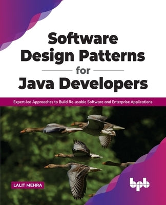 Software Design Patterns for Java Developers: Expert-led Approaches to Build Re-usable Software and Enterprise Applications: Expert-led Approaches to by Mehra, Lalit