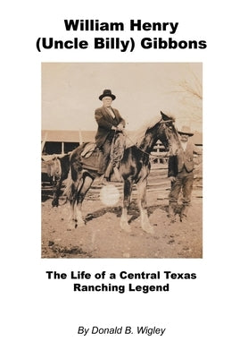 William Henry (Uncle Billy) Gibbons - The Life of a Central Texas Ranching Legend by Wigley, Donald B.