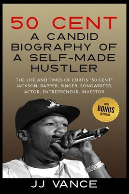 50 Cent - A CANDID BIOGRAPHY OF A SELF-MADE HUSTLER: THE LIFE AND TIMES OF CURTIS 50 Cent JACKSON; RAPPER, SINGER, SONGWRITER, ACTOR, ENTREPRENEUR, IN by Vance, Jj