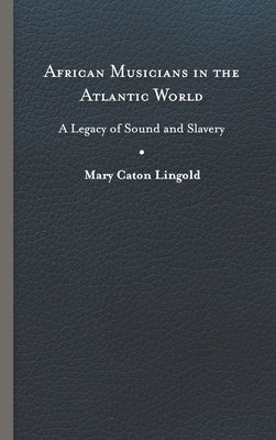 African Musicians in the Atlantic World: Legacies of Sound and Slavery by Lingold, Mary Caton