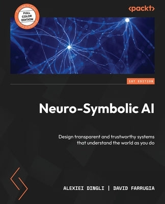 Neuro-Symbolic AI: Design transparent and trustworthy systems that understand the world as you do by Dingli, Alexiei