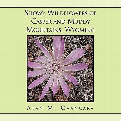 Showy Wildflowers of Casper and Muddy Mountains, Wyoming by Cvancara, Alan M.