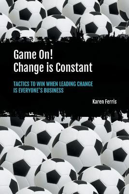 Game On! Change is Constant: Tactics to Win When Leading Change Is Everyone's Business Paperback Macanta Consulting PL T/A Karenferris.com