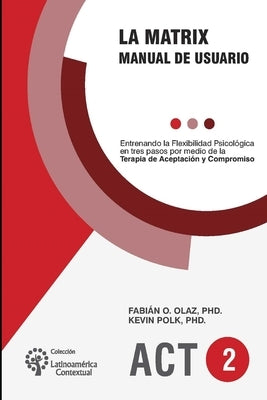 La Matrix - Manual del Usuario: Entrenando la Flexibilidad Psicológica en tres pasos por medio de la Terapia de Aceptación y Compromiso -ACT- by Polk, Kevin