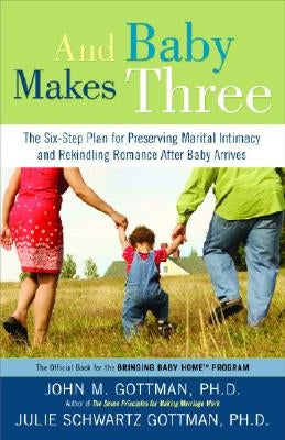 And Baby Makes Three: The Six-Step Plan for Preserving Marital Intimacy and Rekindling Romance After Baby Arrives by Gottman, John