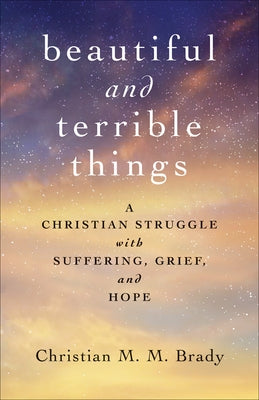 Beautiful and Terrible Things: A Christian Struggle with Suffering, Grief, and Hope by Brady, Christian M. M.