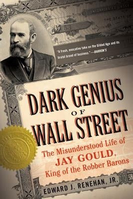 Dark Genius of Wall Street: The Misunderstood Life of Jay Gould, King of the Robber Barons by Renehan, Edward J.