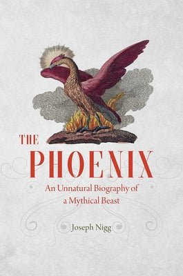 The Phoenix: An Unnatural Biography of a Mythical Beast by Nigg, Joseph