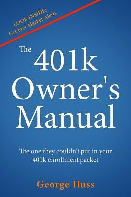 The 401k Owner's Manual: The one they couldn't put in your 401k enrollment packet by Huss, George