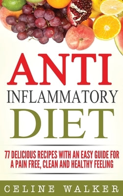 Anti Inflammatory Diet: 77 Delicious Recipes with an Easy Guide for a Pain Free, Clean and Healthy Feeling by Walker, Celine