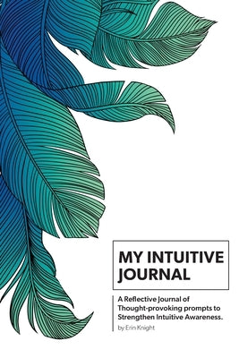 My Intuitive Journal: A Reflective Journal of Thought-provoking prompts to Strengthen Intuitive Awareness by Knight, Erin