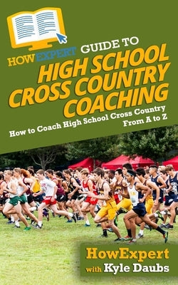 HowExpert Guide to High School Cross Country Coaching: How to Coach High School Cross Country From A to Z by Daubs, Kyle