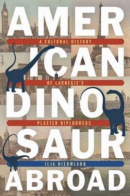 American Dinosaur Abroad: A Cultural History of Carnegie's Plaster Diplodocus by Nieuwland, Ilja