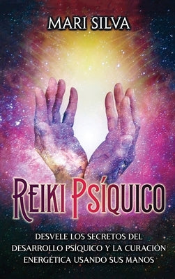 Reiki psíquico: Desvele los secretos del desarrollo psíquico y la curación energética usando sus manos by Silva, Mari