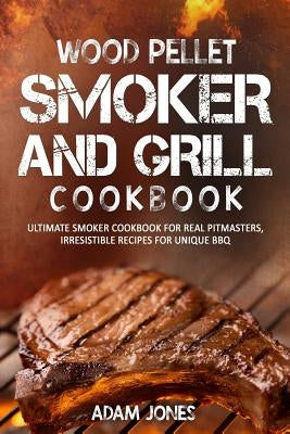 Wood Pellet Smoker and Grill Cookbook: Ultimate Smoker Cookbook for Real Pitmasters, Irresistible Recipes for Unique BBQ Paperback Createspace Independent Publishing Platform