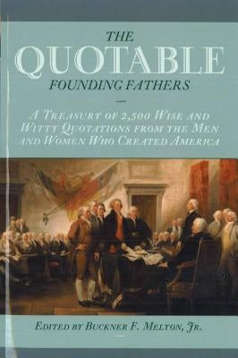 Quotable Founding Fathers: A Treasury of 2,500 Wise and Witty Quotations from the Men and Women Who Created America by Melton, Buckner F.