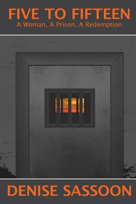 Five to Fifteen: A Woman, A Prison, A Redemption by Sassoon, Denise a.