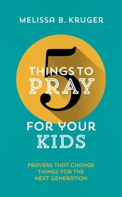 5 Things to Pray for Your Kids: Prayers That Change Things for the Next Generation by Kruger, Melissa B.