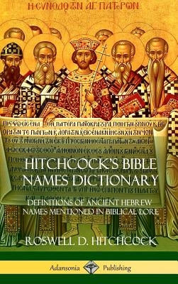 Hitchcock's Bible Names Dictionary: Definitions of Ancient Hebrew Names Mentioned in Biblical Lore (Hardcover) by Hitchcock, Roswell D.