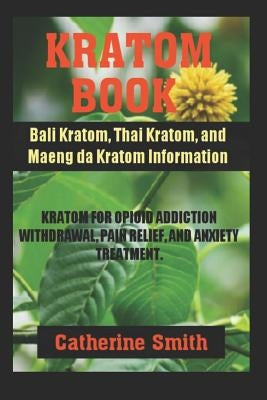 Kratom Book: Bali Kratom, Thai Kratom, and Maeng da Kratom Information; Kratom for Opioid Addiction Withdrawal and Pain Relief and by Smith, Catherine