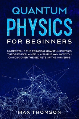 Quantum Physics for Beginners: Understand the Principal Quantum Physics Theories Explained in a Simple Way. Now you Can Discover the Secrets of the U Paperback Independently Published